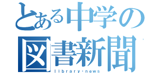 とある中学の図書新聞（ｌｉｂｒａｒｙ・ｎｅｗｓ）