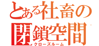 とある社畜の閉鎖空間（クローズルーム）