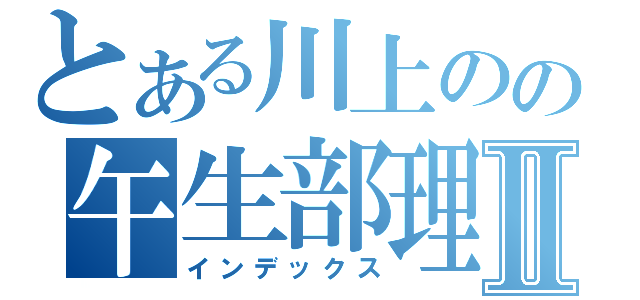 とある川上のの午生部理Ⅱ（インデックス）