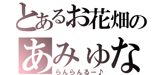 とあるお花畑のあみゅな（らんらんるー♪）