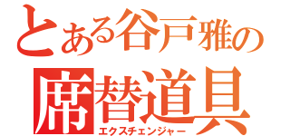 とある谷戸雅の席替道具（エクスチェンジャー）