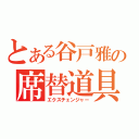 とある谷戸雅の席替道具（エクスチェンジャー）