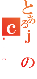 とあるｊのｃ（ｎ＾［）