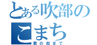 とある吹部のこまち（君の街まで）