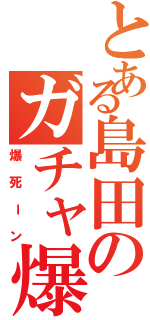 とある島田のガチャ爆死Ⅱ（爆死ーン）
