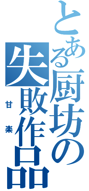 とある厨坊の失敗作品（ 甘 楽 ）