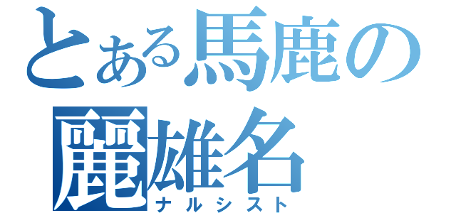 とある馬鹿の麗雄名（ナルシスト）