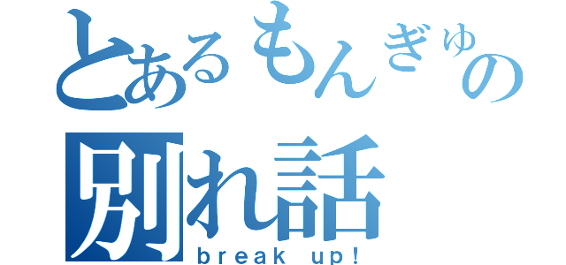 とあるもんぎゅの別れ話（ｂｒｅａｋ ｕｐ！）