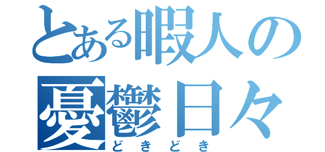 とある暇人の憂鬱日々（どきどき）