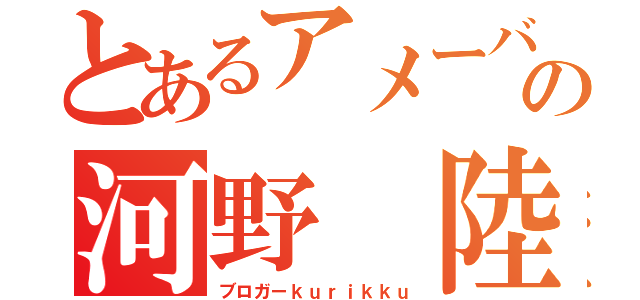 とあるアメーバの河野 陸（ブロガーｋｕｒｉｋｋｕ）