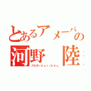 とあるアメーバの河野 陸（ブロガーｋｕｒｉｋｋｕ）