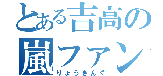 とある吉高の嵐ファン（りょうきんぐ）