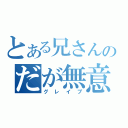 とある兄さんのだが無意味だ（グレイブ）