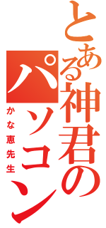 とある神君のパソコン（かな恵先生）