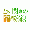 とある関東の宇都宮線（１３０周年）