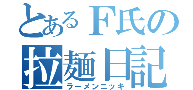 とあるＦ氏の拉麺日記（ラーメンニッキ）