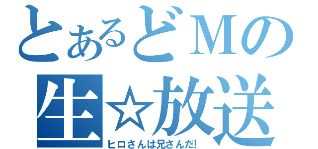 とあるどＭの生☆放送（ヒロさんは兄さんだ！）