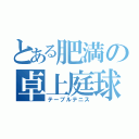 とある肥満の卓上庭球（テーブルテニス）