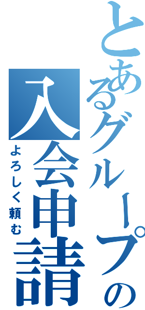 とあるグループへの入会申請（よろしく頼む）