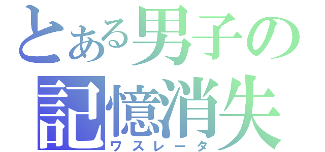 とある男子の記憶消失（ワスレータ）