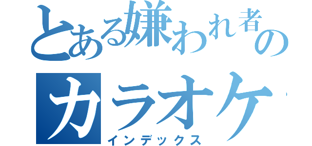 とある嫌われ者たちのカラオケ（インデックス）