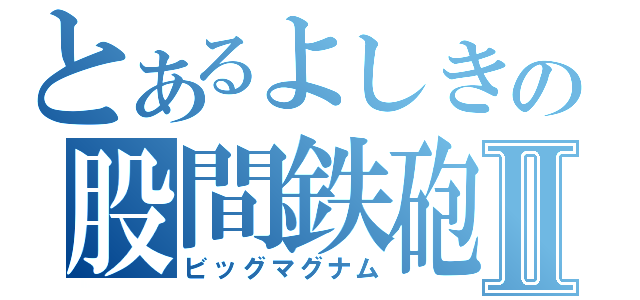 とあるよしきの股間鉄砲Ⅱ（ビッグマグナム）