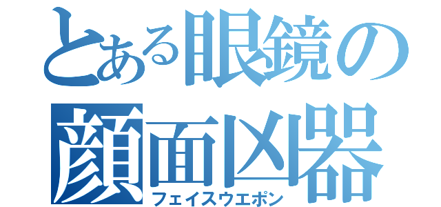 とある眼鏡の顔面凶器（フェイスウエポン）