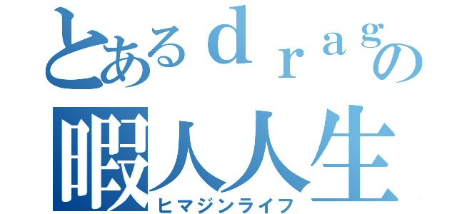 とあるｄｒａｇｏｎの暇人人生（ヒマジンライフ）