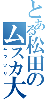 とある松田のムスカ大佐（ムッツリ）