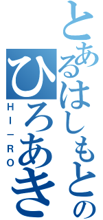 とあるはしもとのひろあき（ＨＩ－ＲＯ）