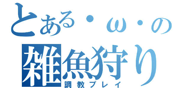 とある・ω・の雑魚狩り（調教プレイ）