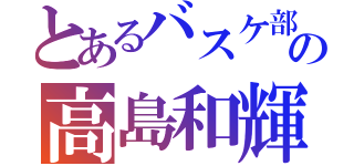 とあるバスケ部の高島和輝（）