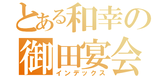 とある和幸の御田宴会（インデックス）