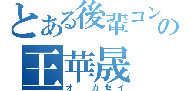 とある後輩コンの王華晟（オ　カセイ）