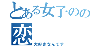 とある女子のの恋（大好きなんです）