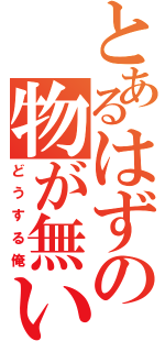 とあるはずの物が無い（どうする俺）