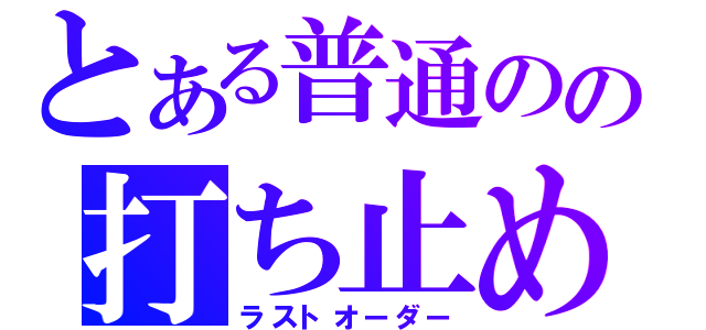 とある普通のの打ち止め（ラストオーダー）