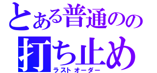 とある普通のの打ち止め（ラストオーダー）