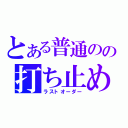 とある普通のの打ち止め（ラストオーダー）