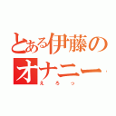 とある伊藤のオナニー（えろっ）