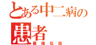 とある中二病の患者（最強伝説）