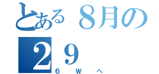 とある８月の２９（６Ｗへ）