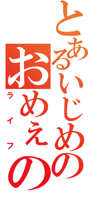 とあるいじめのおめぇの席ねぇから（ライフ）