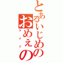 とあるいじめのおめぇの席ねぇから（ライフ）