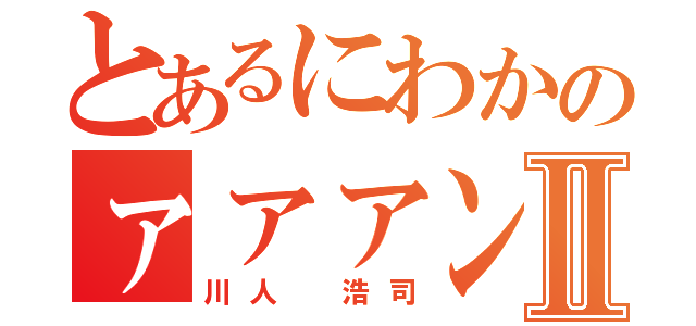 とあるにわかのァァァン♂Ⅱ（川人 浩司）