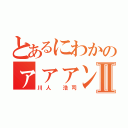 とあるにわかのァァァン♂Ⅱ（川人 浩司）