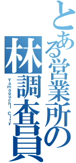 とある営業所の林調査員（Ｙａｍａｇｕｃｈｉ Ｃｉｔｙ）