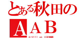 とある秋田のＡＡＢ（ユーリ！！！ ｏｎ ＩＣＥを放送）