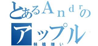 とあるＡｎｄｒｏｉｄのアップル嫌い（林檎嫌い）