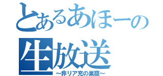 とあるあほーの生放送（～非リア充の巣窟～）